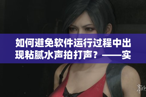 如何避免软件运行过程中出现粘腻水声拍打声？——实用预防小技巧