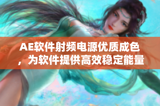AE软件射频电源优质成色，为软件提供高效稳定能量供应