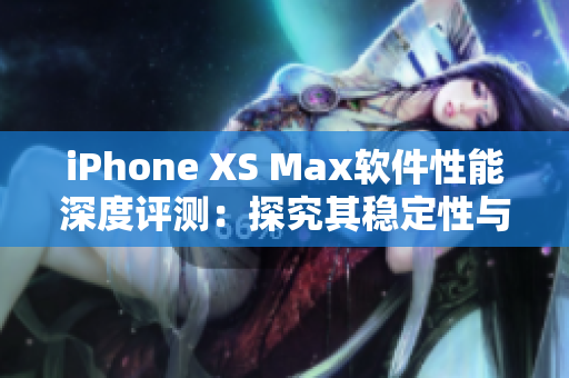 iPhone XS Max软件性能深度评测：探究其稳定性与使用体验