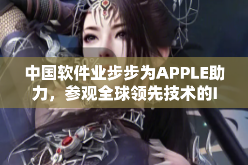 中国软件业步步为APPLE助力，参观全球领先技术的IPHONE研发中心