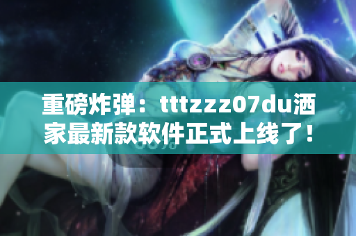 重磅炸弹：tttzzz07du洒家最新款软件正式上线了！