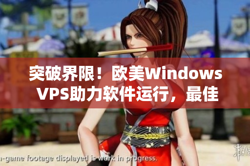 突破界限！欧美Windows VPS助力软件运行，最佳选择！