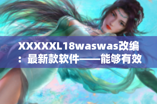 XXXXXL18waswas改编：最新款软件——能够有效提高你的工作效率！