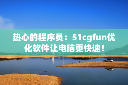 热心的程序员：51cgfun优化软件让电脑更快速！