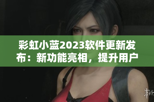 彩虹小蓝2023软件更新发布：新功能亮相，提升用户体验