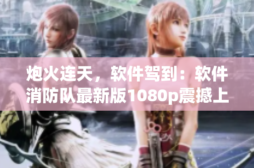 炮火连天，软件驾到：软件消防队最新版1080p震撼上线！