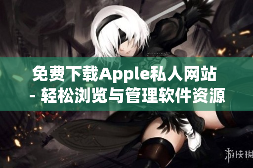 免费下载Apple私人网站 - 轻松浏览与管理软件资源