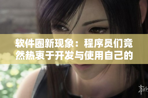 软件圈新现象：程序员们竟然热衷于开发与使用自己的“小鲜肉”