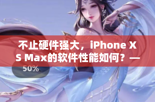 不止硬件强大，iPhone XS Max的软件性能如何？——欧美测评