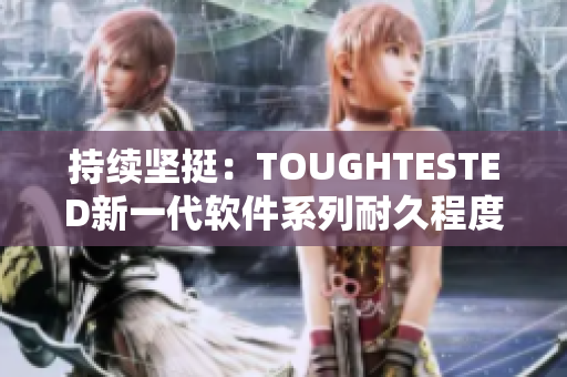 持续坚挺：TOUGHTESTED新一代软件系列耐久程度再升级