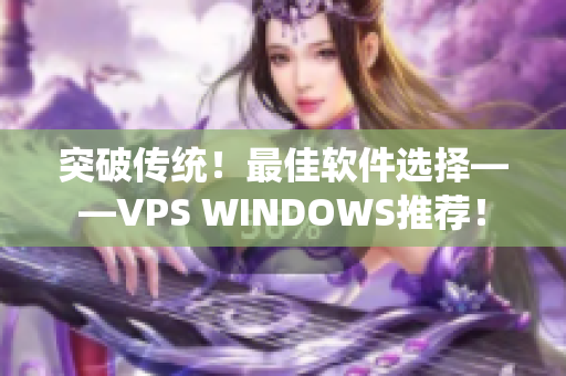 突破传统！最佳软件选择——VPS WINDOWS推荐！