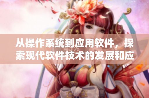 从操作系统到应用软件，探索现代软件技术的发展和应用