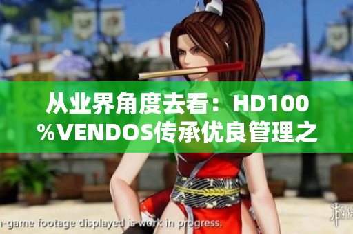 从业界角度去看：HD100%VENDOS传承优良管理之道，构建出色软件