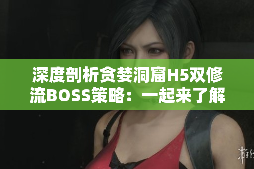 深度剖析贪婪洞窟H5双修流BOSS策略：一起来了解一下！