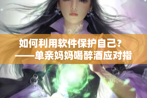 如何利用软件保护自己？ ——单亲妈妈喝醉酒应对指南