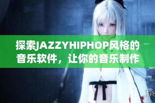 探索JAZZYHIPHOP风格的音乐软件，让你的音乐制作更富创意！