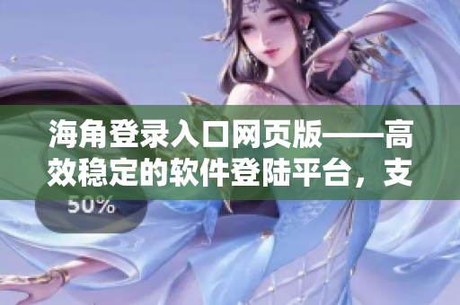 海角登录入口网页版——高效稳定的软件登陆平台，支持多种操作系统