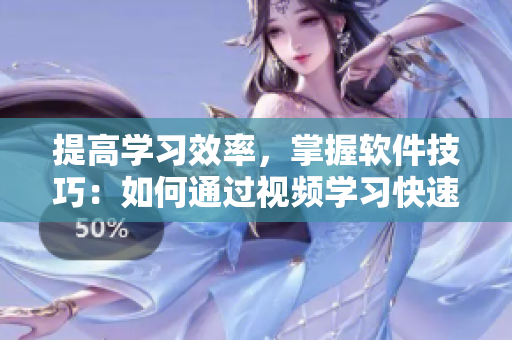 提高学习效率，掌握软件技巧：如何通过视频学习快速掌握软件应用技巧？