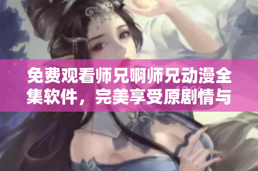 免费观看师兄啊师兄动漫全集软件，完美享受原剧情与高清画质！