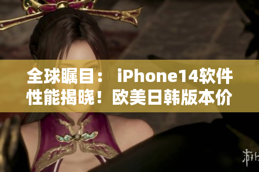 全球瞩目： iPhone14软件性能揭晓！欧美日韩版本价格惊艳发布！