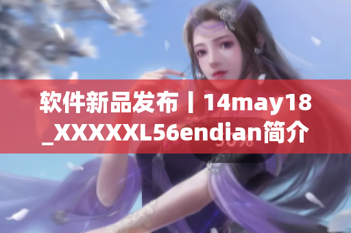 软件新品发布丨14may18_XXXXXL56endian简介详解