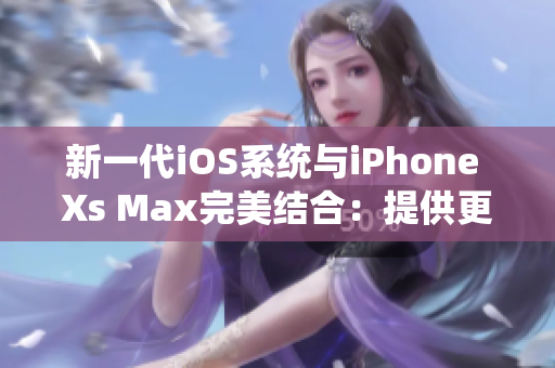 新一代iOS系统与iPhone Xs Max完美结合：提供更强大的软件体验