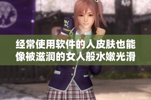 经常使用软件的人皮肤也能像被滋润的女人般水嫩光滑吗？
