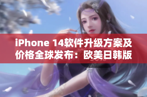 iPhone 14软件升级方案及价格全球发布：欧美日韩版已可预购！