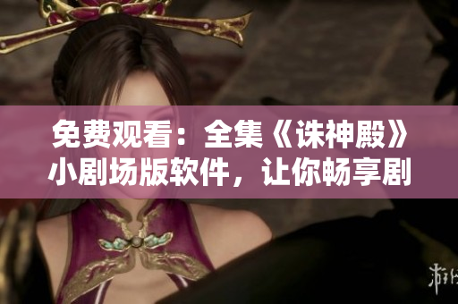 免费观看：全集《诛神殿》小剧场版软件，让你畅享剧情与故事