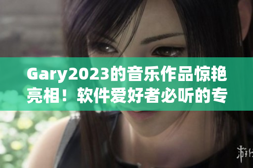 Gary2023的音乐作品惊艳亮相！软件爱好者必听的专辑！