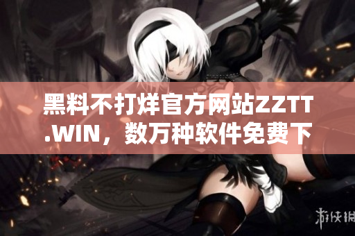 黑料不打烊官方网站ZZTT.WIN，数万种软件免费下载！