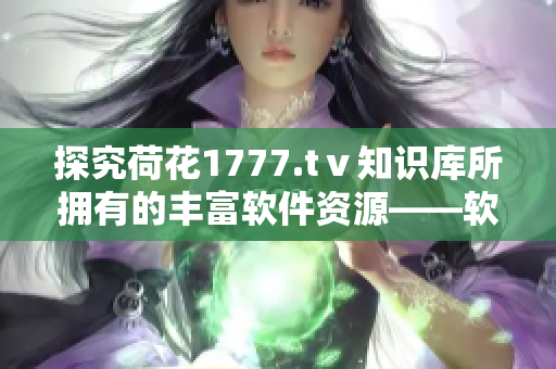 探究荷花1777.tⅴ知识库所拥有的丰富软件资源——软件界的宝库！