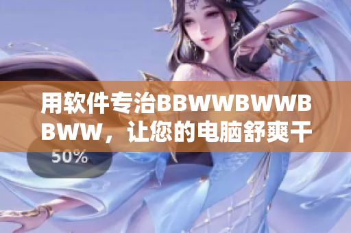 用软件专治BBWWBWWBBWW，让您的电脑舒爽干净！