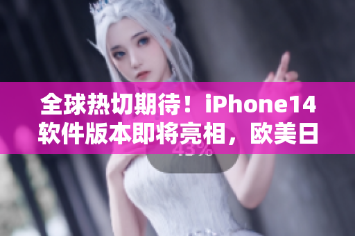 全球热切期待！iPhone14软件版本即将亮相，欧美日韩用户或可尝鲜