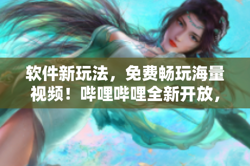 软件新玩法，免费畅玩海量视频！哔哩哔哩全新开放，尽享无限精彩！