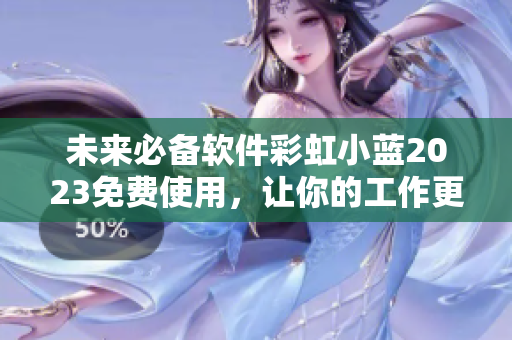 未来必备软件彩虹小蓝2023免费使用，让你的工作更加高效！