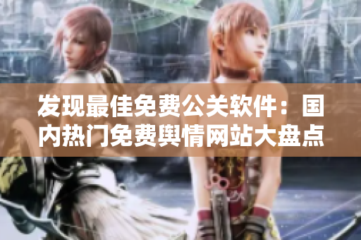 发现最佳免费公关软件：国内热门免费舆情网站大盘点！