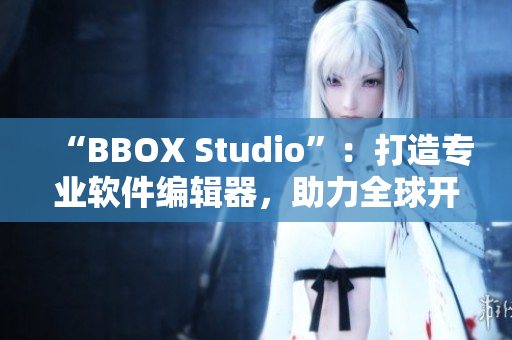 “BBOX Studio”：打造专业软件编辑器，助力全球开发者！