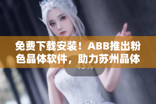 免费下载安装！ABB推出粉色晶体软件，助力苏州晶体发展