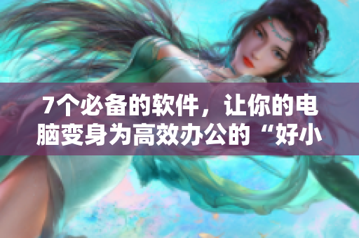7个必备的软件，让你的电脑变身为高效办公的“好小子”