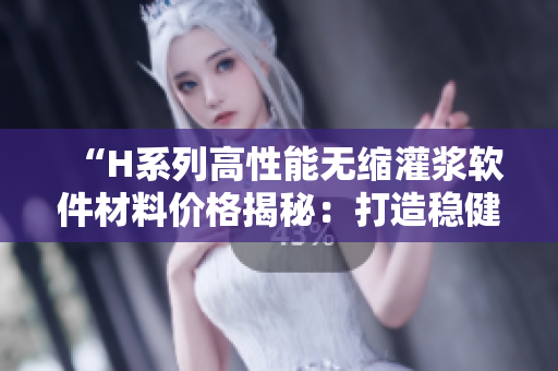 “H系列高性能无缩灌浆软件材料价格揭秘：打造稳健代码的选择”