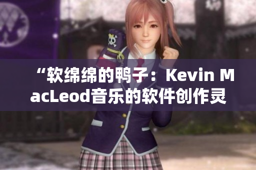 “软绵绵的鸭子：Kevin MacLeod音乐的软件创作灵感”