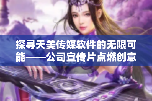 探寻天美传媒软件的无限可能——公司宣传片点燃创意软件设计热情