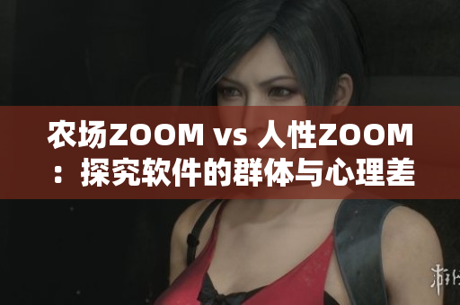 农场ZOOM vs 人性ZOOM：探究软件的群体与心理差异