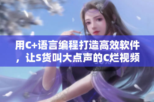 用C+语言编程打造高效软件，让S货叫大点声的C烂视频成为历史