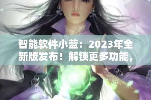 智能软件小蓝：2023年全新版发布！解锁更多功能，体验更流畅！