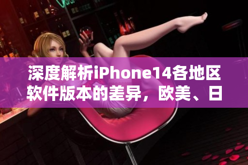 深度解析iPhone14各地区软件版本的差异，欧美、日韩有何不同？