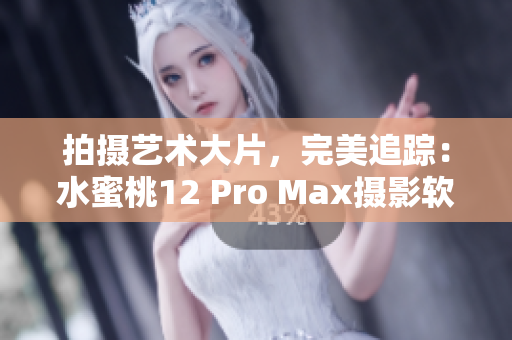 拍摄艺术大片，完美追踪：水蜜桃12 Pro Max摄影软件指南