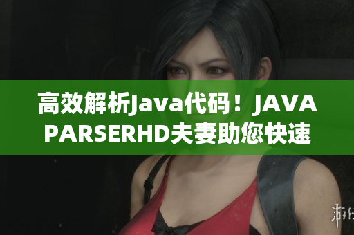 高效解析Java代码！JAVAPARSERHD夫妻助您快速编写优质软件