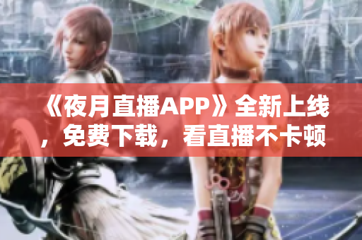 《夜月直播APP》全新上线，免费下载，看直播不卡顿！